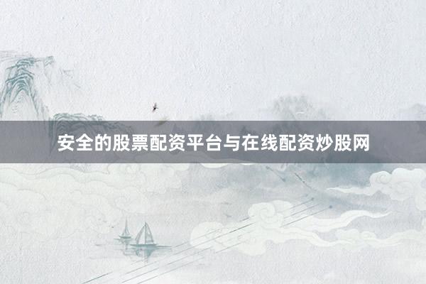 安全的股票配资平台与在线配资炒股网