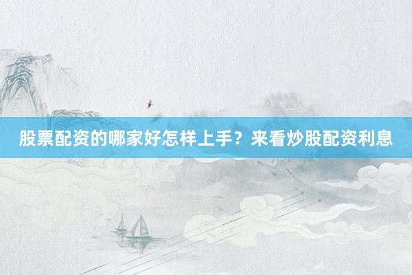 股票配资的哪家好怎样上手？来看炒股配资利息