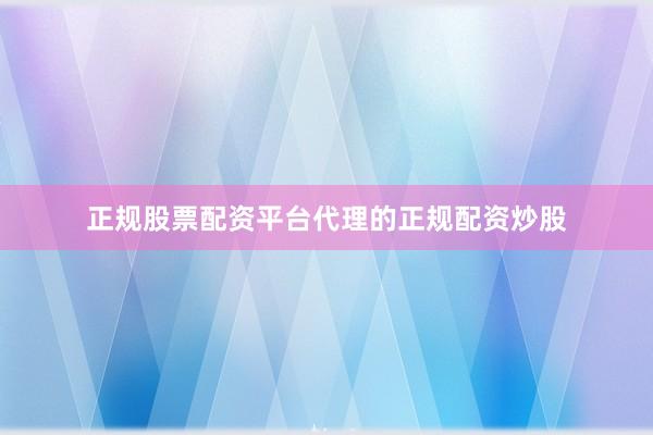 正规股票配资平台代理的正规配资炒股