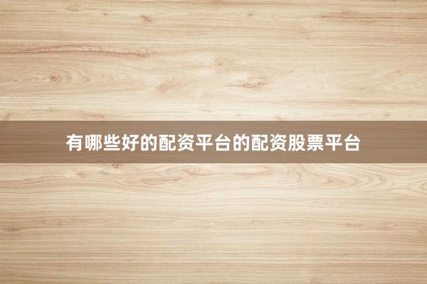 有哪些好的配资平台的配资股票平台