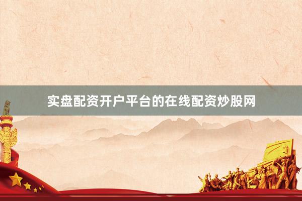 实盘配资开户平台的在线配资炒股网