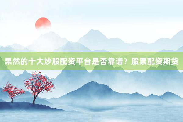果然的十大炒股配资平台是否靠谱？股票配资期货