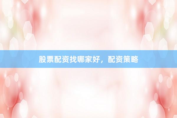 股票配资找哪家好，配资策略