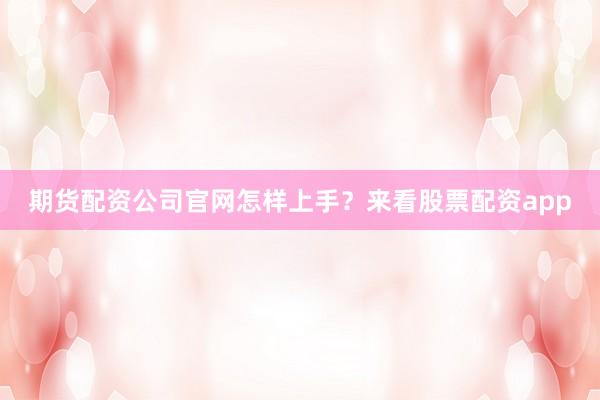 期货配资公司官网怎样上手？来看股票配资app