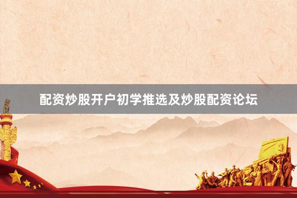 配资炒股开户初学推选及炒股配资论坛