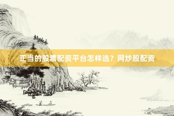 正当的股票配资平台怎样选？网炒股配资