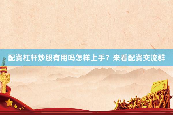 配资杠杆炒股有用吗怎样上手？来看配资交流群