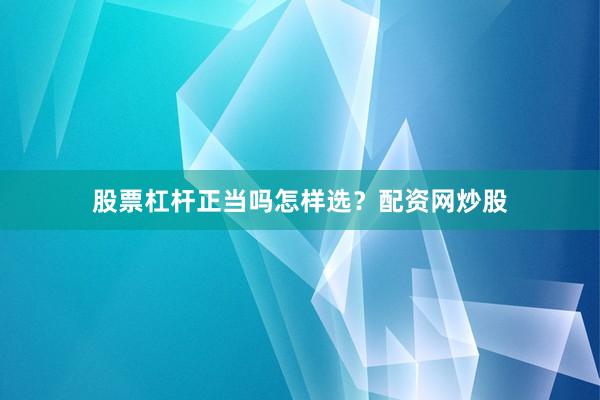 股票杠杆正当吗怎样选？配资网炒股