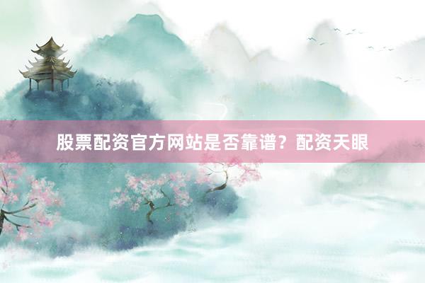 股票配资官方网站是否靠谱？配资天眼