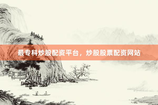 最专科炒股配资平台，炒股股票配资网站