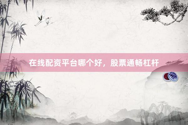 在线配资平台哪个好，股票通畅杠杆