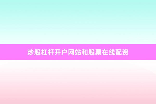炒股杠杆开户网站和股票在线配资