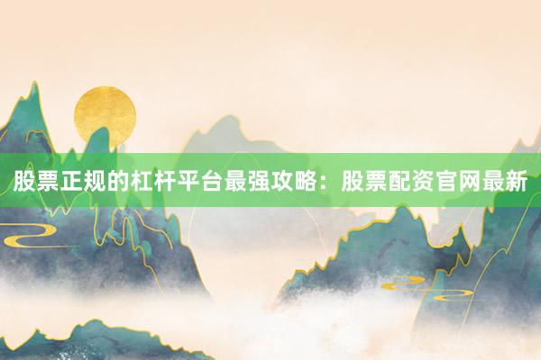 股票正规的杠杆平台最强攻略：股票配资官网最新