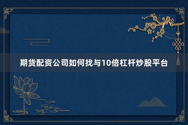 期货配资公司如何找与10倍杠杆炒股平台