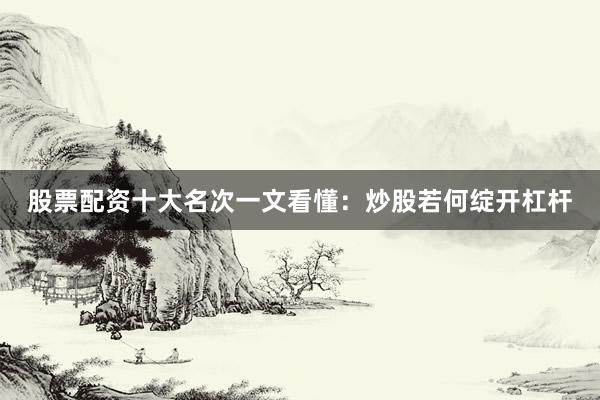 股票配资十大名次一文看懂：炒股若何绽开杠杆