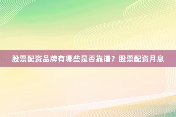 股票配资品牌有哪些是否靠谱？股票配资月息