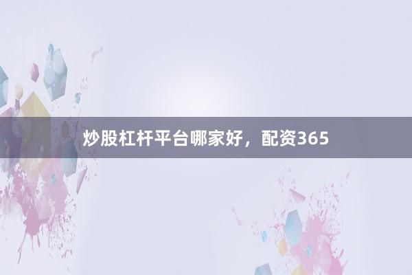 炒股杠杆平台哪家好，配资365