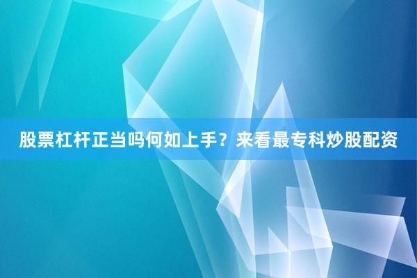 股票杠杆正当吗何如上手？来看最专科炒股配资