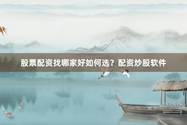 股票配资找哪家好如何选？配资炒股软件
