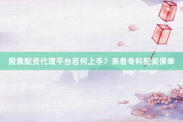 股票配资代理平台若何上手？来看专科配资保举