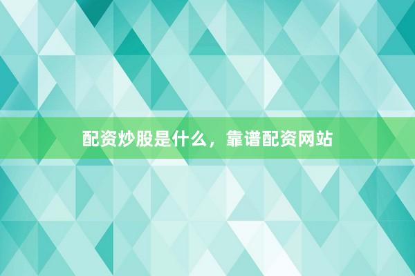 配资炒股是什么，靠谱配资网站