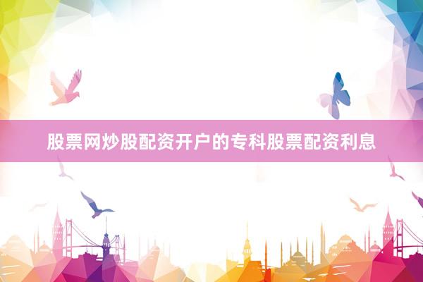 股票网炒股配资开户的专科股票配资利息