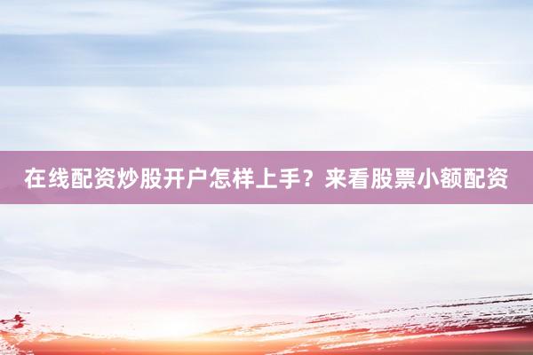在线配资炒股开户怎样上手？来看股票小额配资