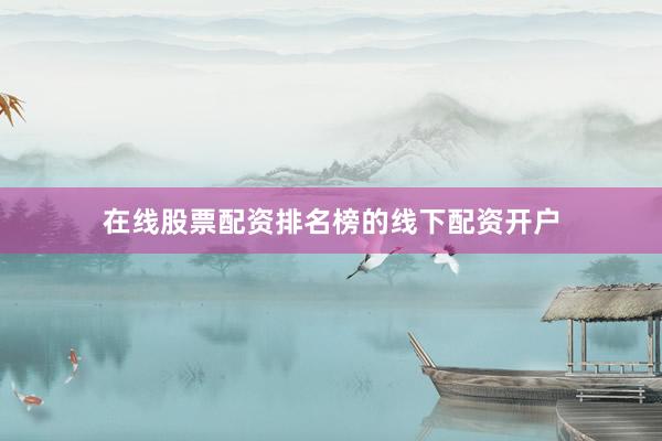 在线股票配资排名榜的线下配资开户