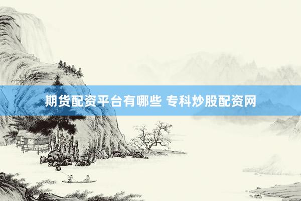 期货配资平台有哪些 专科炒股配资网