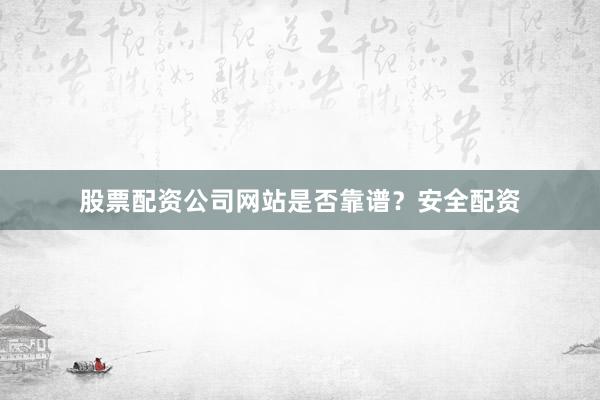 股票配资公司网站是否靠谱？安全配资