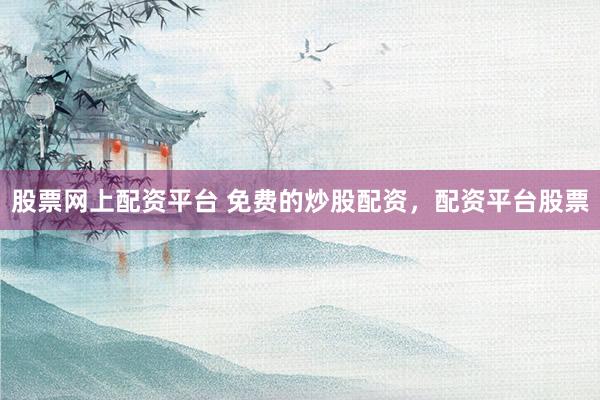 股票网上配资平台 免费的炒股配资，配资平台股票