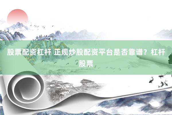 股票配资杠杆 正规炒股配资平台是否靠谱？杠杆股票