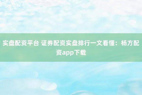 实盘配资平台 证券配资实盘排行一文看懂：杨方配资app下载