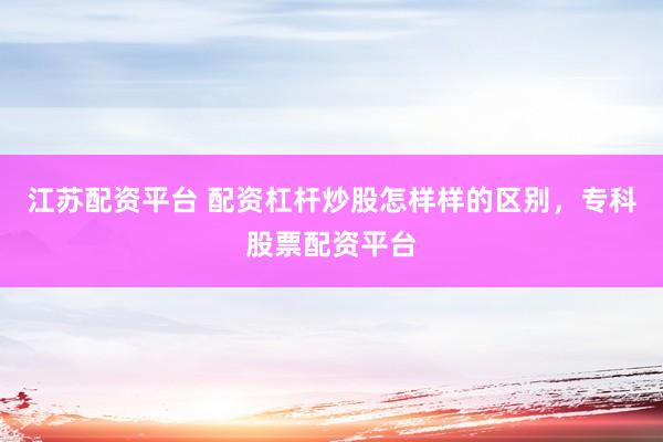 江苏配资平台 配资杠杆炒股怎样样的区别，专科股票配资平台