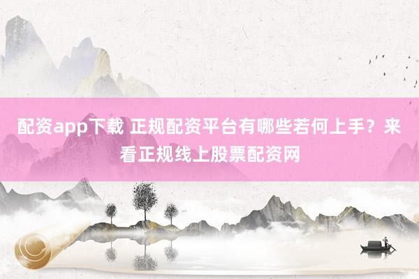 配资app下载 正规配资平台有哪些若何上手？来看正规线上股票配资网