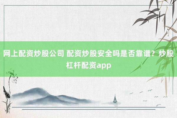 网上配资炒股公司 配资炒股安全吗是否靠谱？炒股杠杆配资app