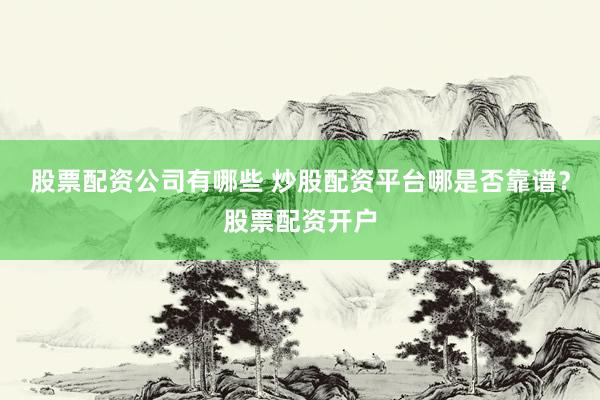 股票配资公司有哪些 炒股配资平台哪是否靠谱？股票配资开户