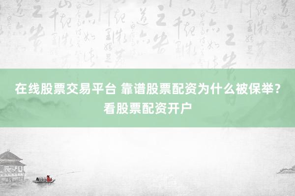 在线股票交易平台 靠谱股票配资为什么被保举？看股票配资开户