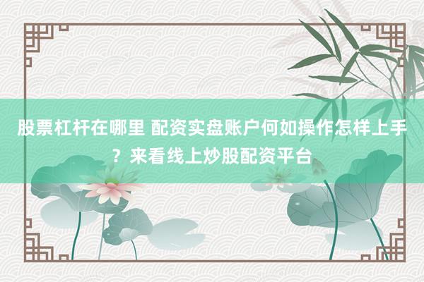 股票杠杆在哪里 配资实盘账户何如操作怎样上手？来看线上炒股配资平台