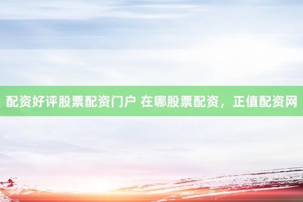 配资好评股票配资门户 在哪股票配资，正值配资网