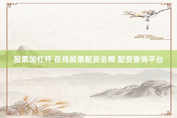 股票加杠杆 在线股票配资去哪 配资查询平台