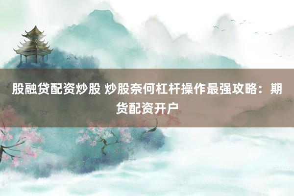股融贷配资炒股 炒股奈何杠杆操作最强攻略：期货配资开户