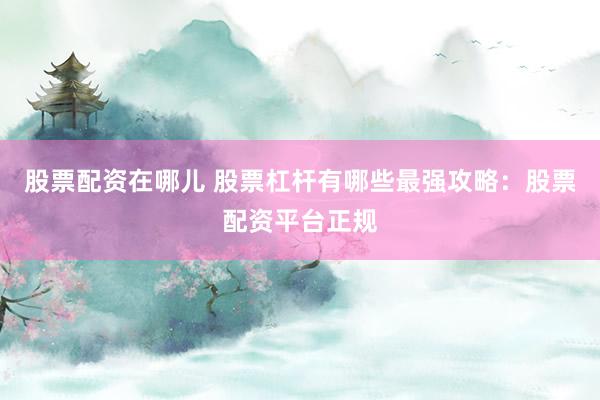 股票配资在哪儿 股票杠杆有哪些最强攻略：股票配资平台正规