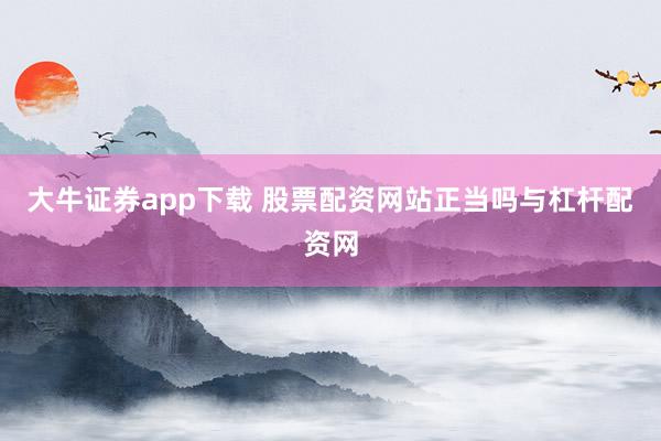 大牛证券app下载 股票配资网站正当吗与杠杆配资网