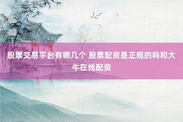 股票交易平台有哪几个 股票配资是正规的吗和大牛在线配资
