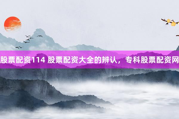 股票配资114 股票配资大全的辨认，专科股票配资网