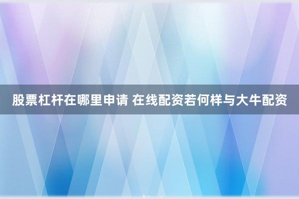 股票杠杆在哪里申请 在线配资若何样与大牛配资
