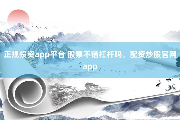 正规投资app平台 股票不错杠杆吗，配资炒股官网app