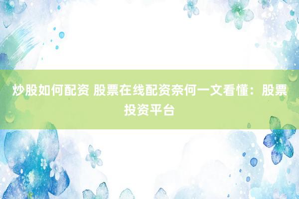 炒股如何配资 股票在线配资奈何一文看懂：股票投资平台