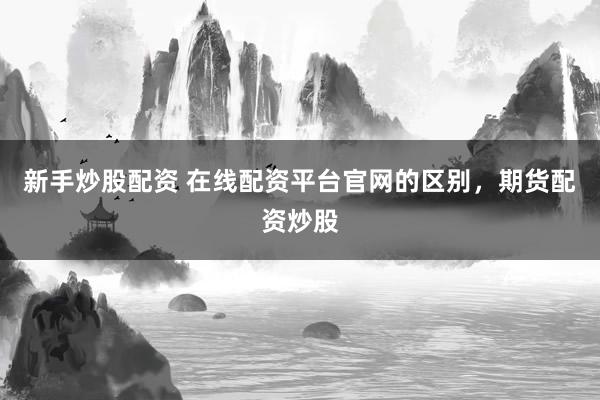 新手炒股配资 在线配资平台官网的区别，期货配资炒股